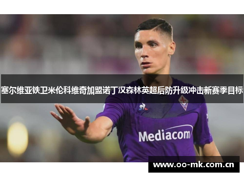 塞尔维亚铁卫米伦科维奇加盟诺丁汉森林英超后防升级冲击新赛季目标
